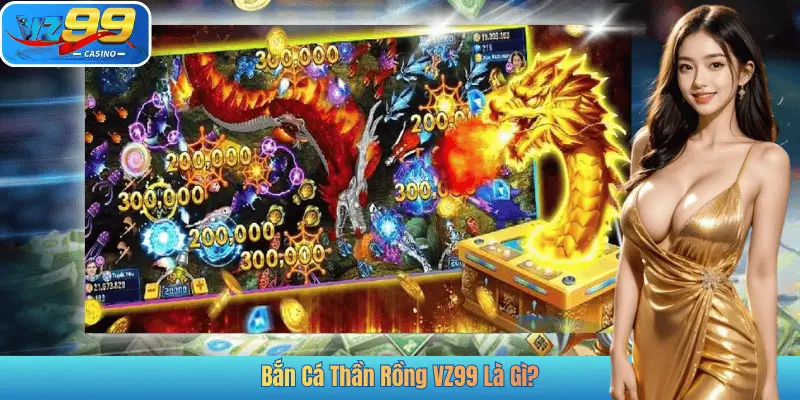Bắn Cá Thần Rồng VZ99 Là Gì?