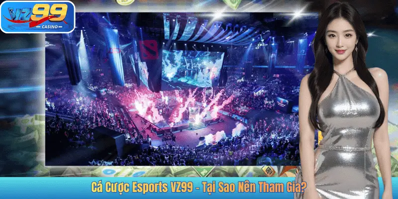 Cá Cược Esports VZ99 – Tại Sao Nên Tham Gia?